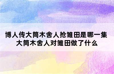 博人传大筒木舍人抢雏田是哪一集 大筒木舍人对雏田做了什么